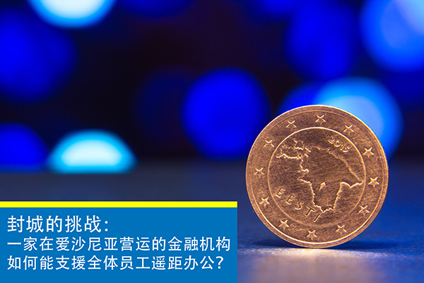 封城的挑战：一家在爱沙尼亚及欧洲地区营运的金融机构，如何能支援全体员工遥距办公？