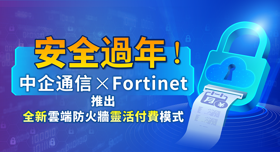 安全過年！中企通信聯合Fortinet推出全新雲端防火牆靈活付費模式