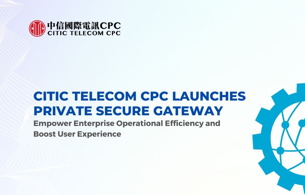CITIC Telecom CPC launches Private Secure Gateway to empower enterprise operational efficiency and boost user experience 